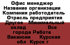 Офис-менеджер › Название организации ­ Компания-работодатель › Отрасль предприятия ­ Другое › Минимальный оклад ­ 28 000 - Все города Работа » Вакансии   . Курская обл.,Курск г.